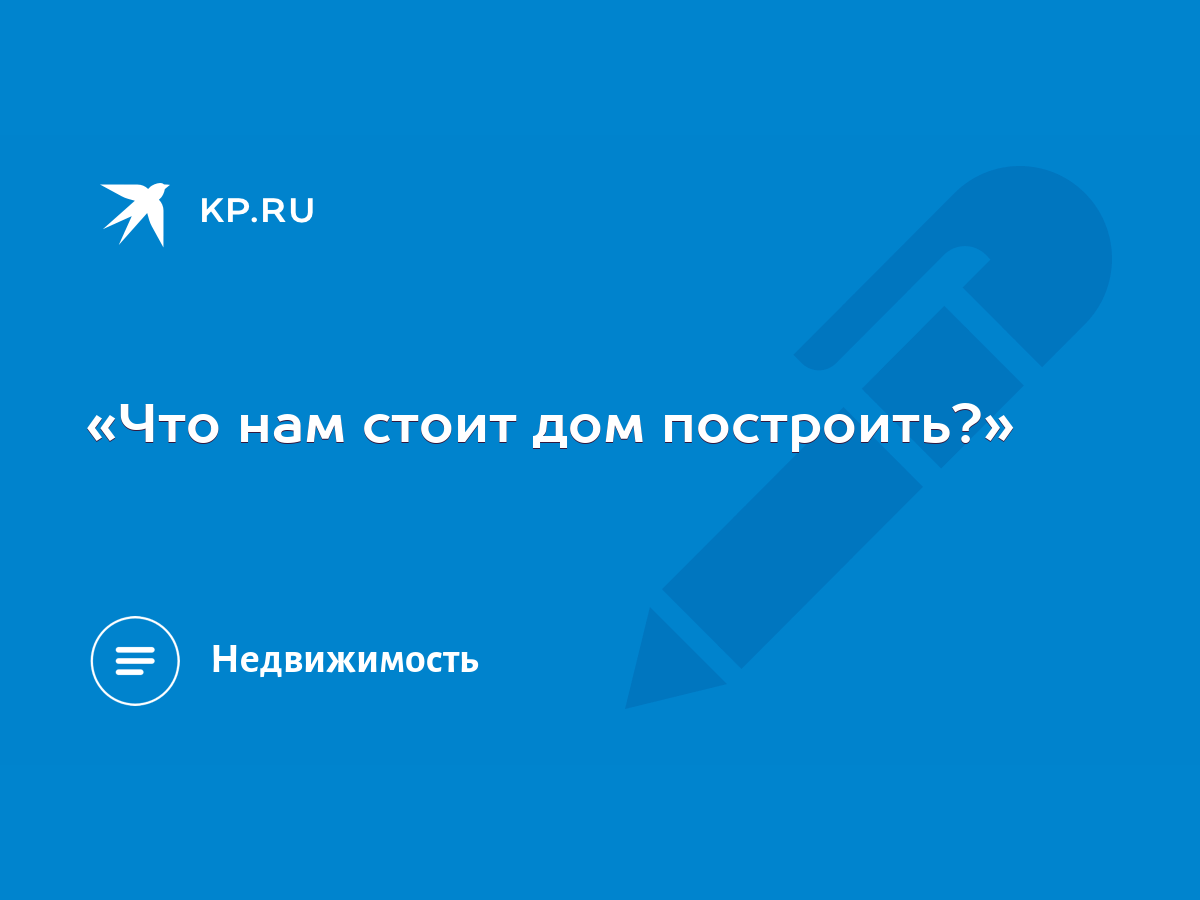 Что нам стоит дом построить?» - KP.RU