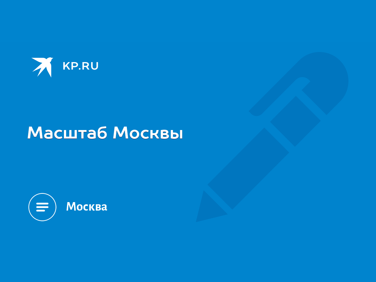 Масштаб Москвы - KP.RU