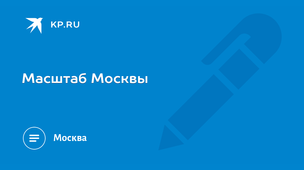 Масштаб Москвы - KP.RU