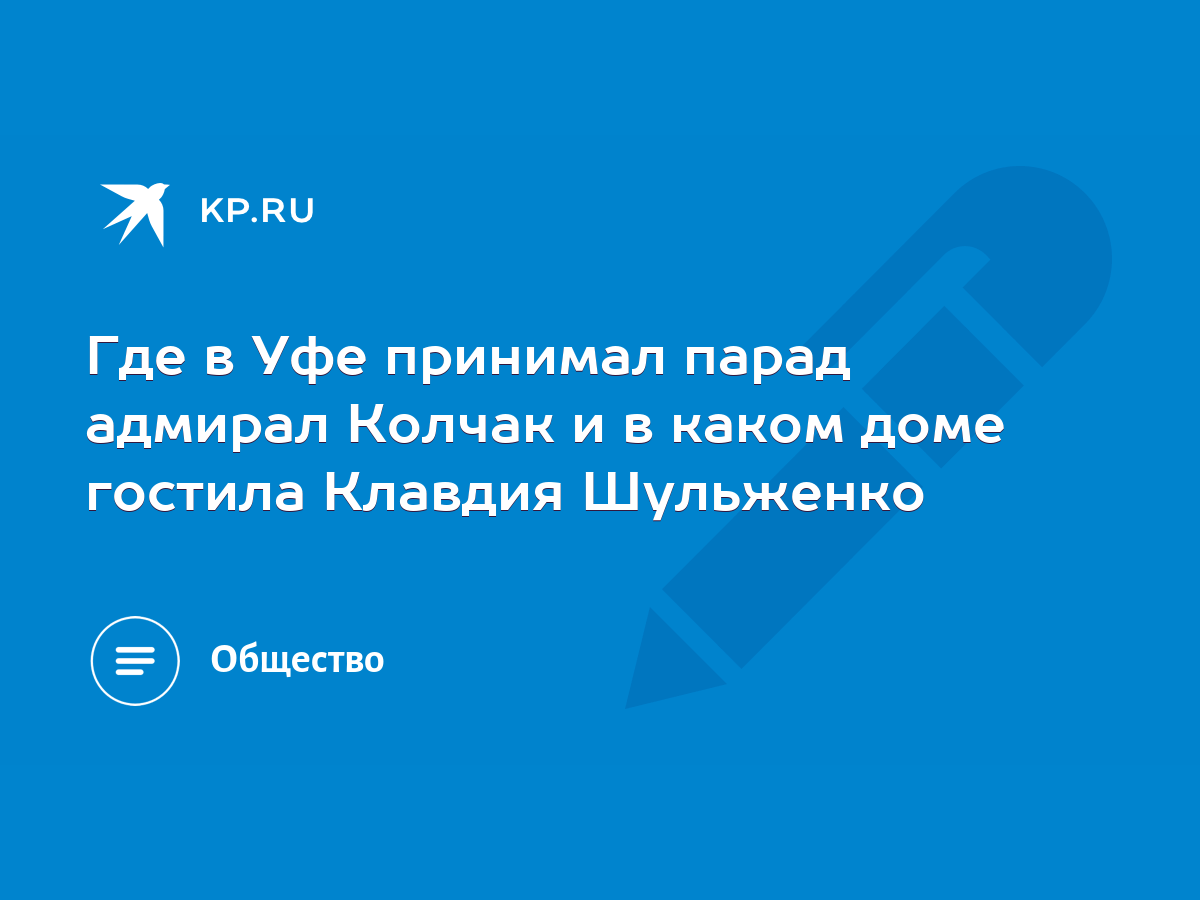 Где в Уфе принимал парад адмирал Колчак и в каком доме гостила Клавдия  Шульженко - KP.RU