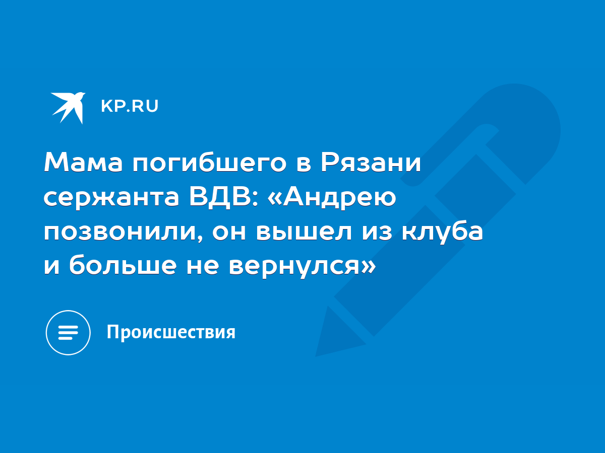 Мама погибшего в Рязани сержанта ВДВ: «Андрею позвонили, он вышел из клуба  и больше не вернулся» - KP.RU