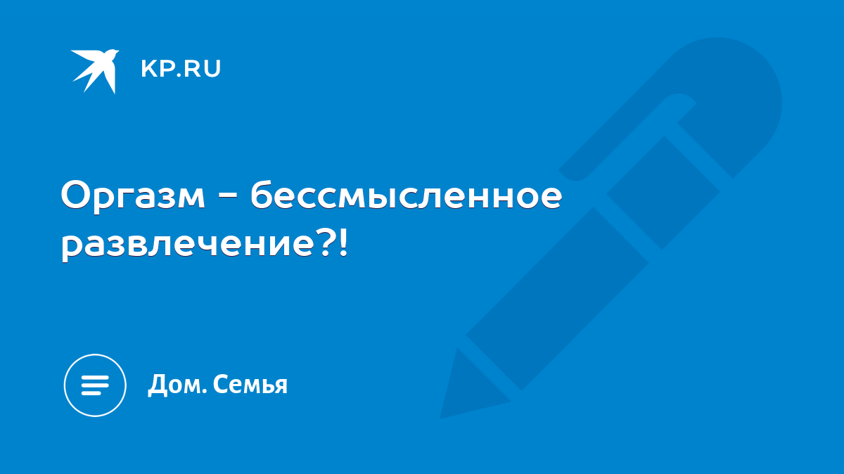 Оргазм - бессмысленное развлечение?! - KP.RU