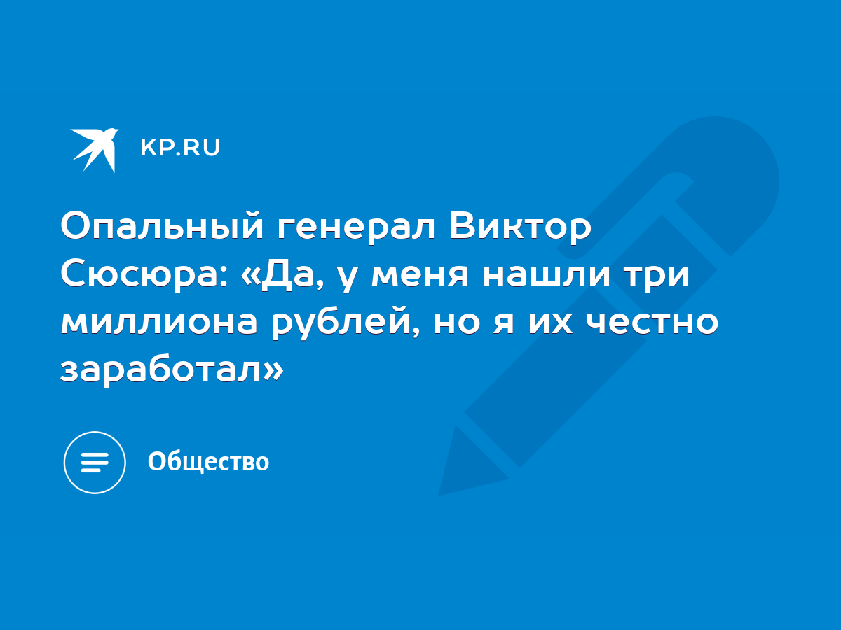 Опальный генерал Виктор Сюсюра: «Да, у меня нашли три миллиона рублей, но я  их честно заработал» - KP.RU