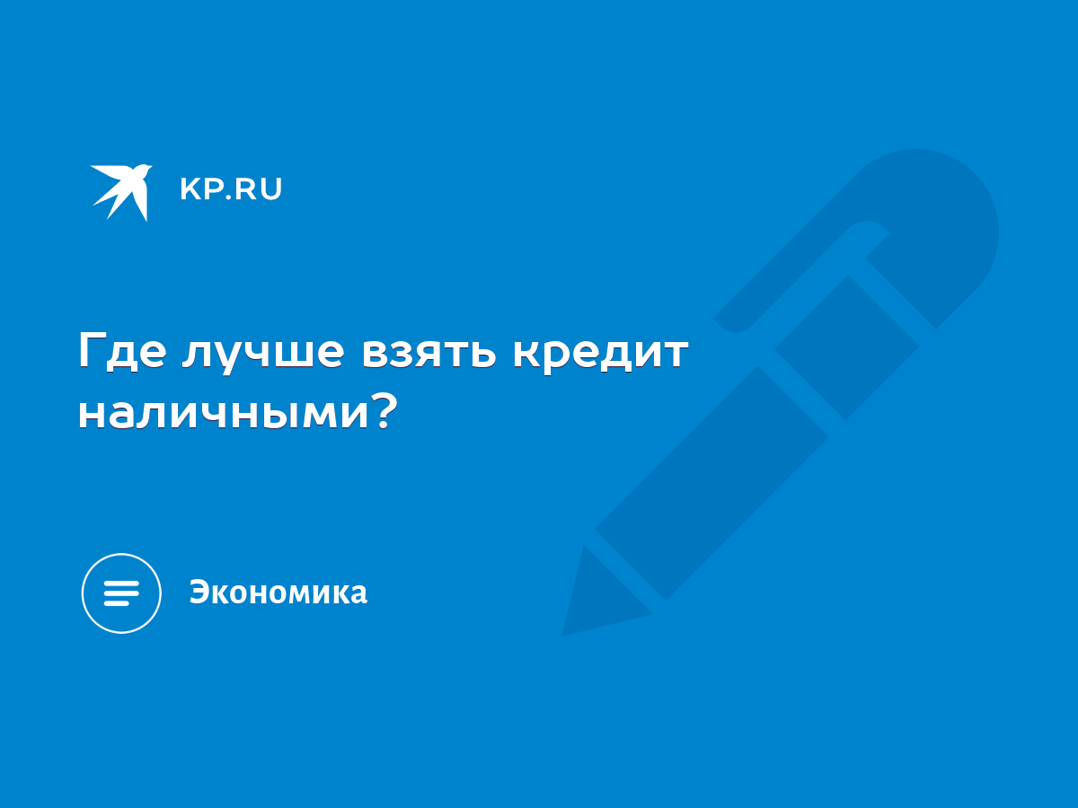 Где лучше взять кредит наличными? - KP.RU