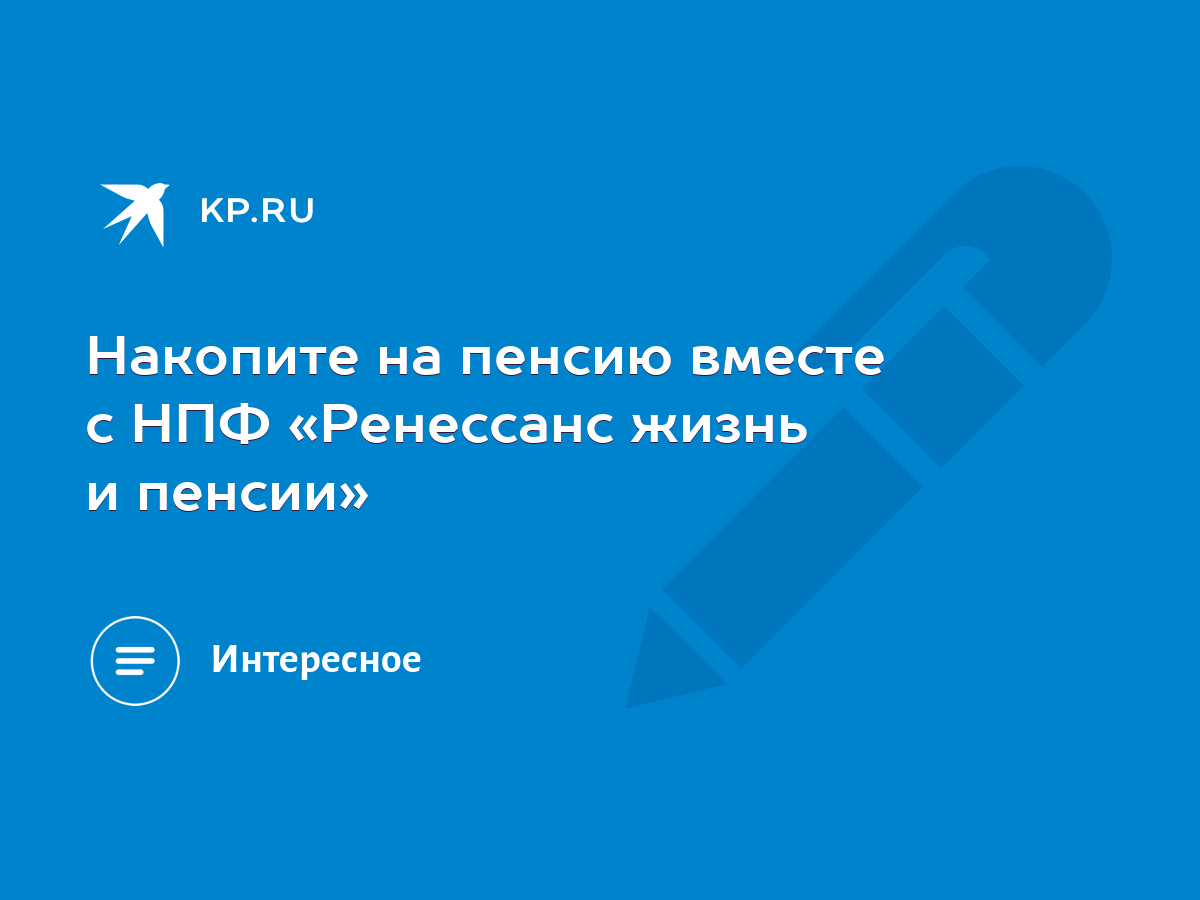 Накопите на пенсию вместе с НПФ «Ренессанс жизнь и пенсии» - KP.RU