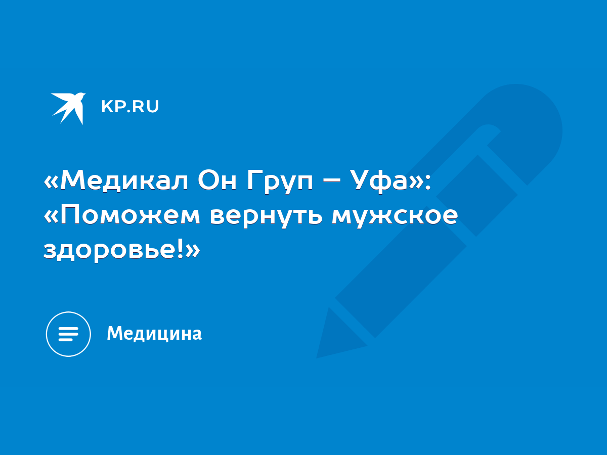 Медикал Он Груп – Уфа»: «Поможем вернуть мужское здоровье!» - KP.RU