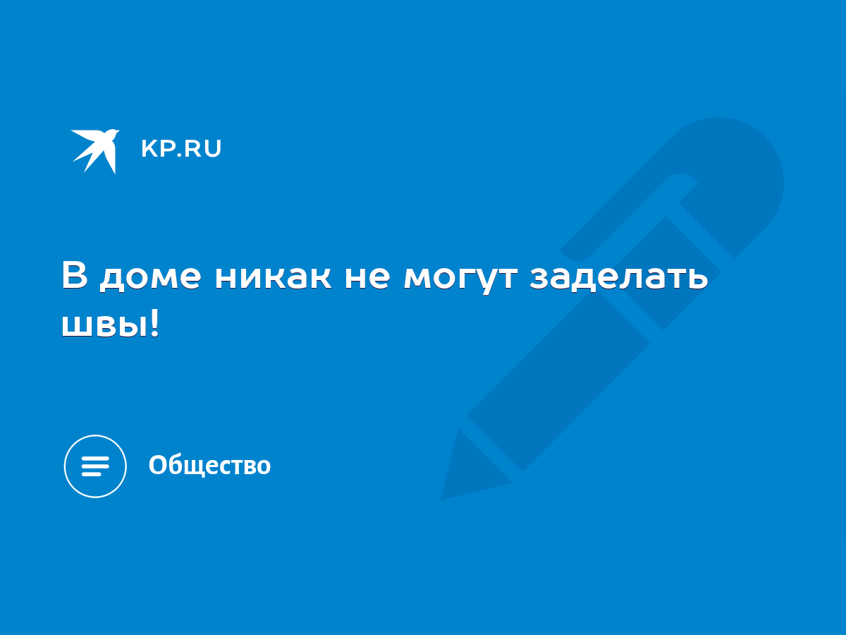 В доме никак не могут заделать швы! - KP.RU