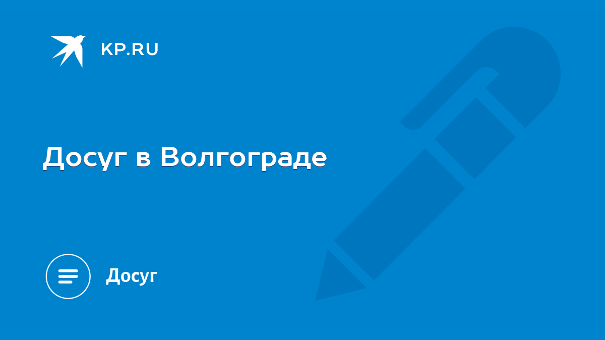 Досуг в Волгограде - KP.RU