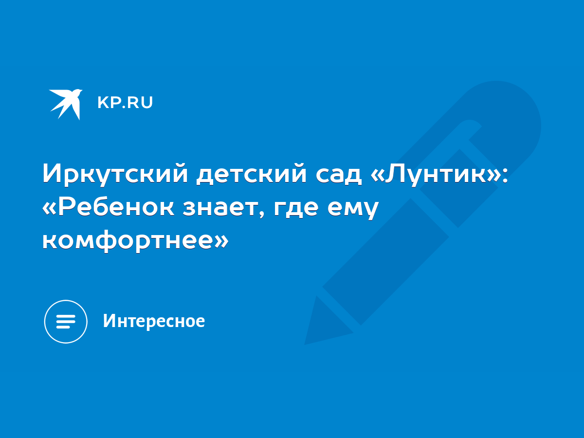 Иркутский детский сад «Лунтик»: «Ребенок знает, где ему комфортнее» - KP.RU