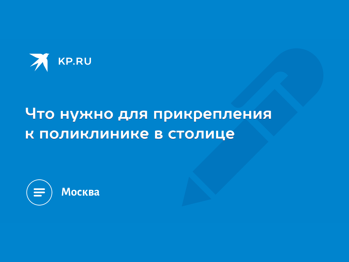 Что нужно для прикрепления к поликлинике в столице - KP.RU