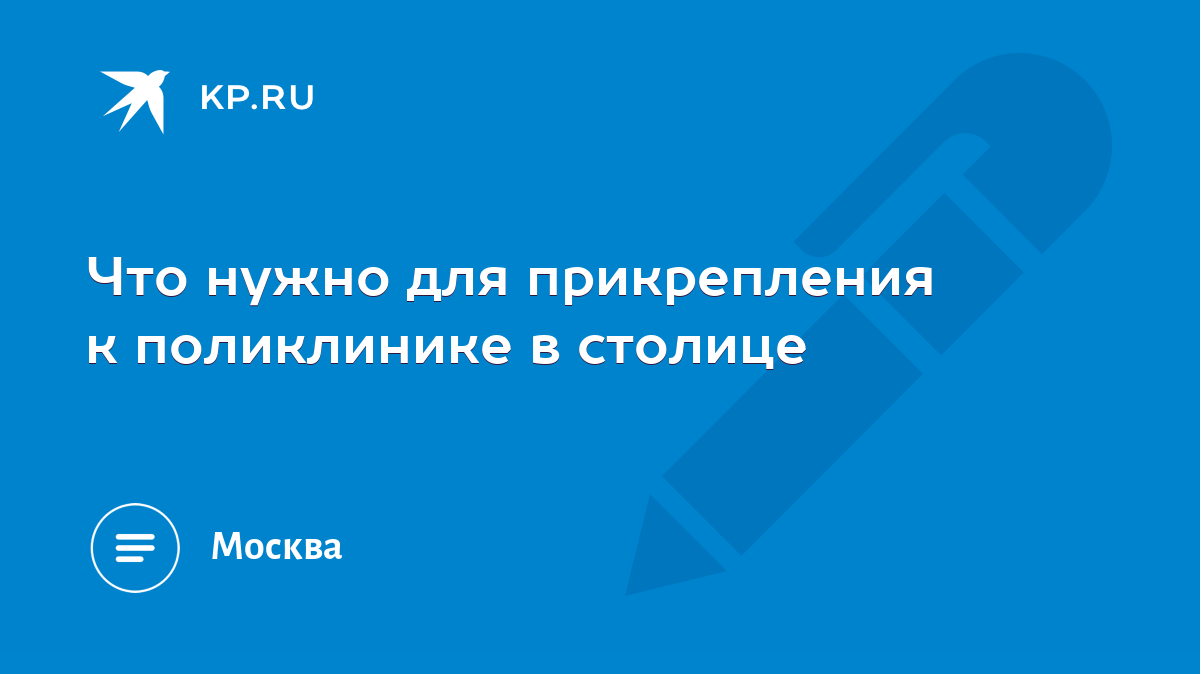 Что нужно для прикрепления к поликлинике в столице - KP.RU