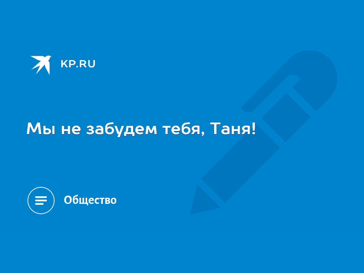 Мы не забудем тебя, Таня! - KP.RU