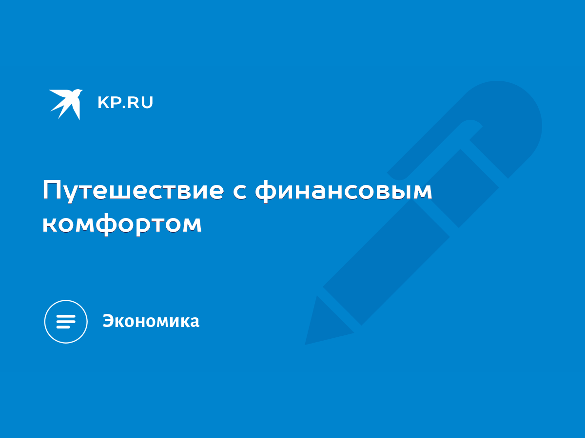 Путешествие с финансовым комфортом - KP.RU