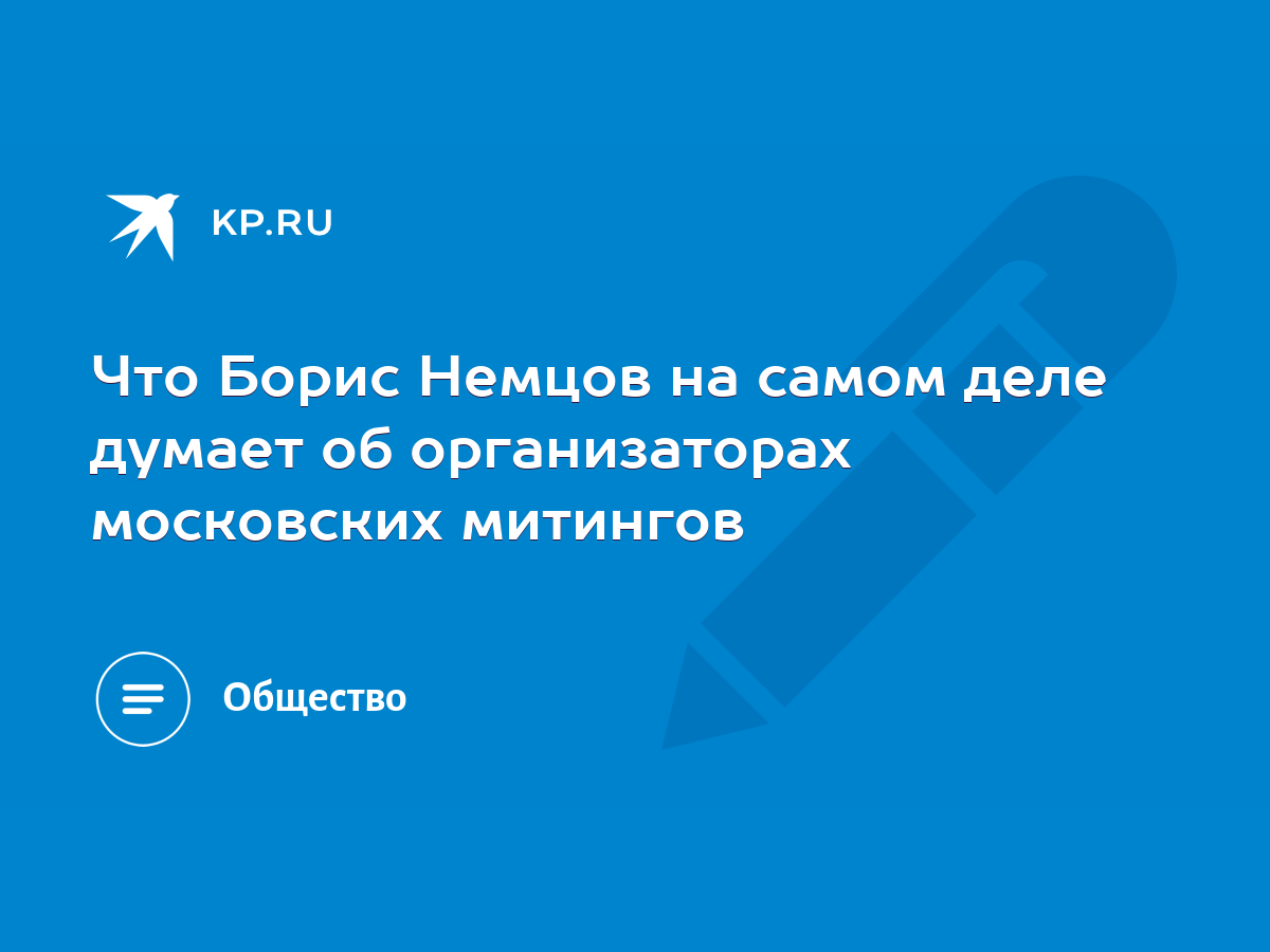 Что Борис Немцов на самом деле думает об организаторах московских митингов  - KP.RU