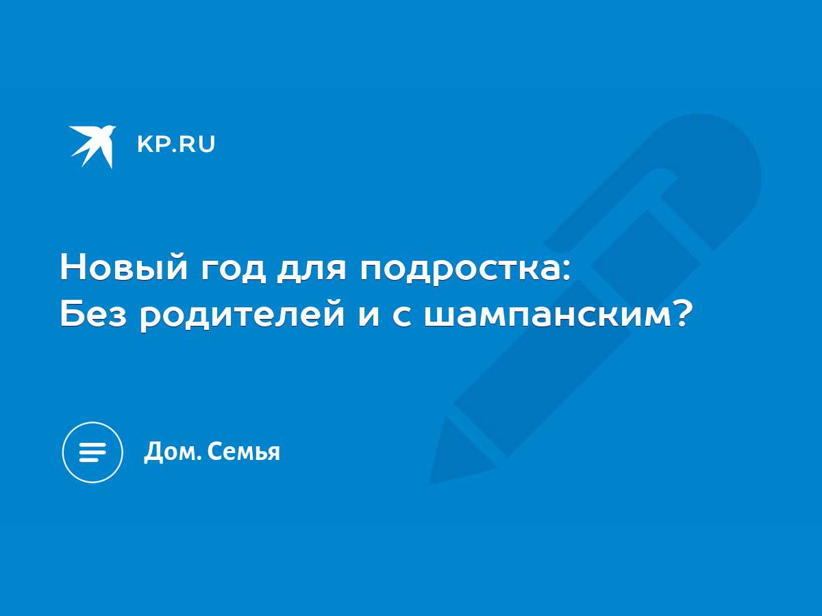 Новый год для подростка: Без родителей и с шампанским? - KP.RU