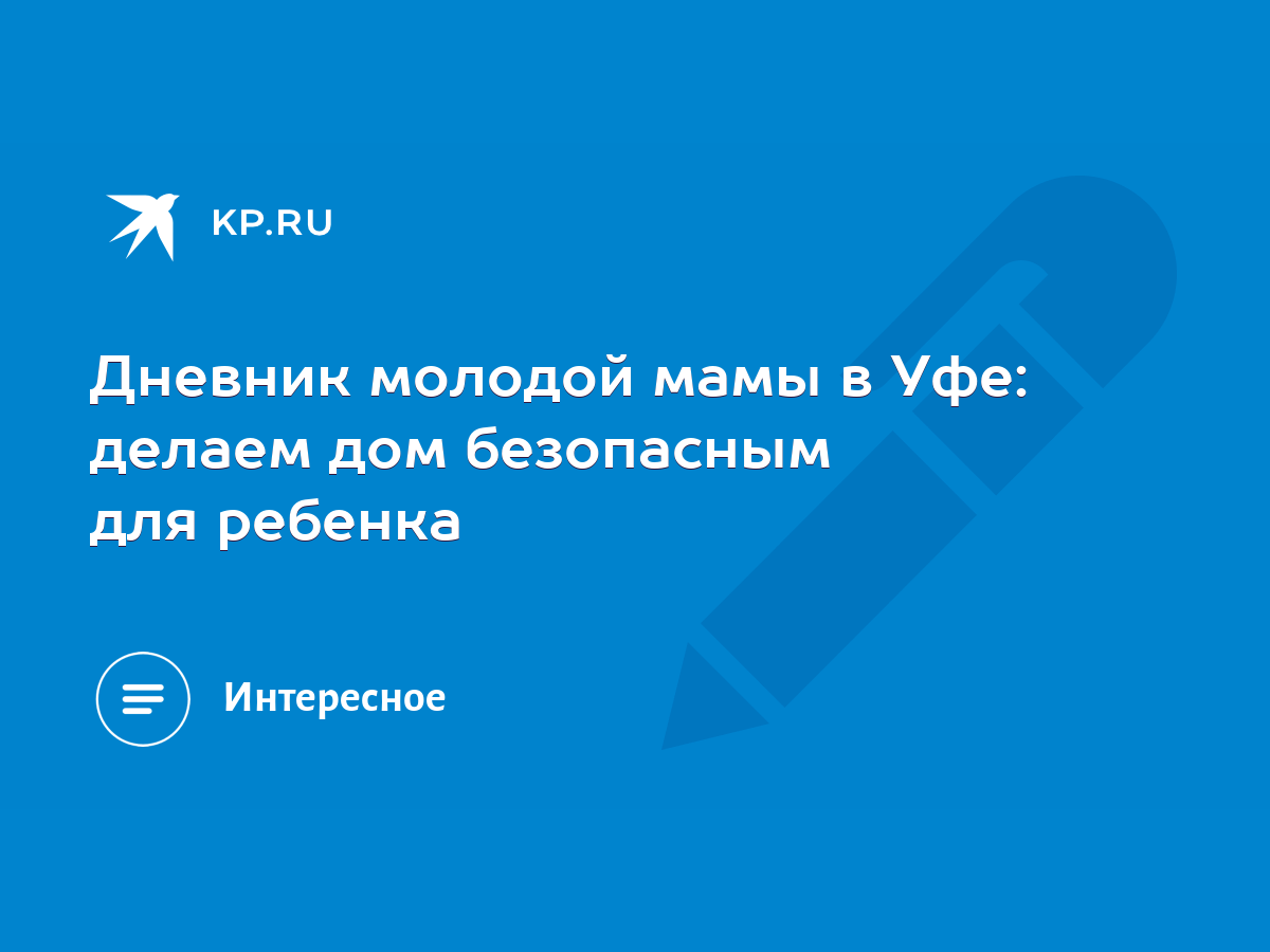 Дневник молодой мамы в Уфе: делаем дом безопасным для ребенка - KP.RU