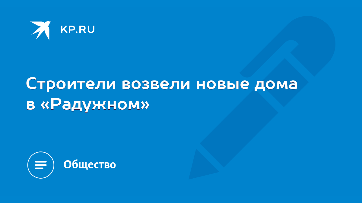 Строители возвели новые дома в «Радужном» - KP.RU