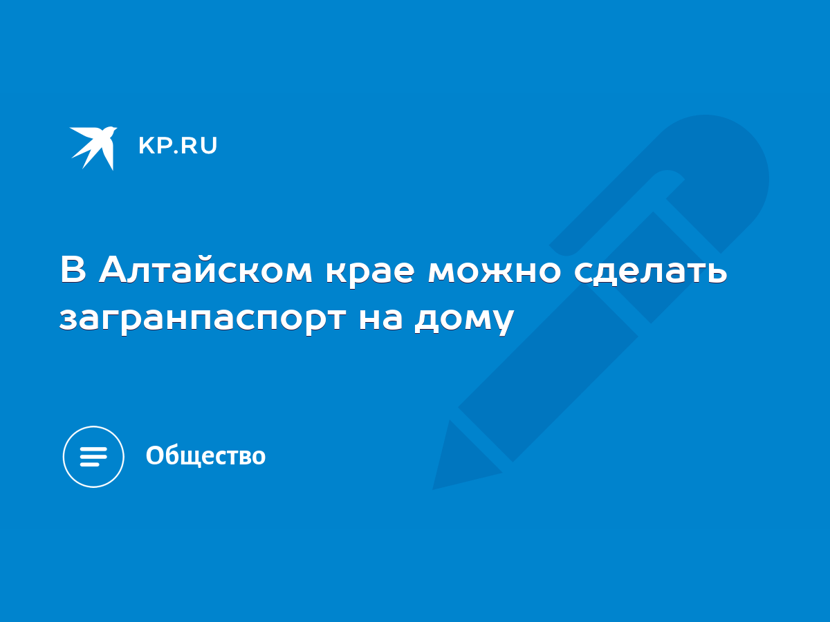 В Алтайском крае можно сделать загранпаспорт на дому - KP.RU