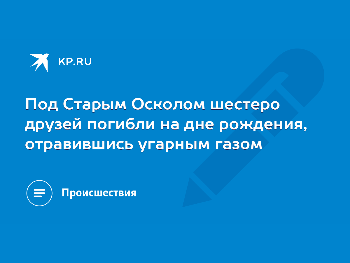 Под Старым Осколом шестеро друзей погибли на дне рождения, отравившись  угарным газом - KP.RU