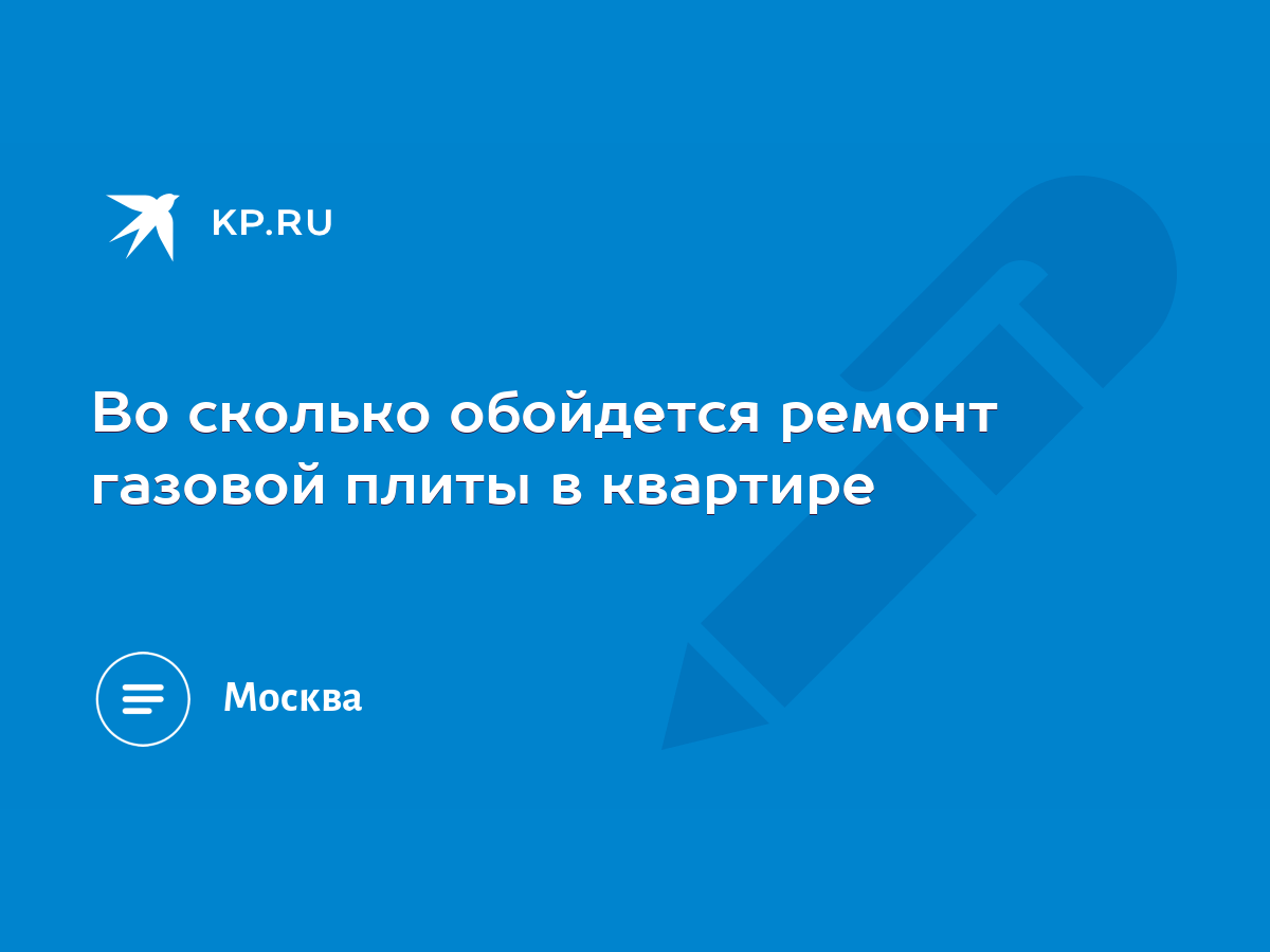 Во сколько обойдется ремонт газовой плиты в квартире - KP.RU