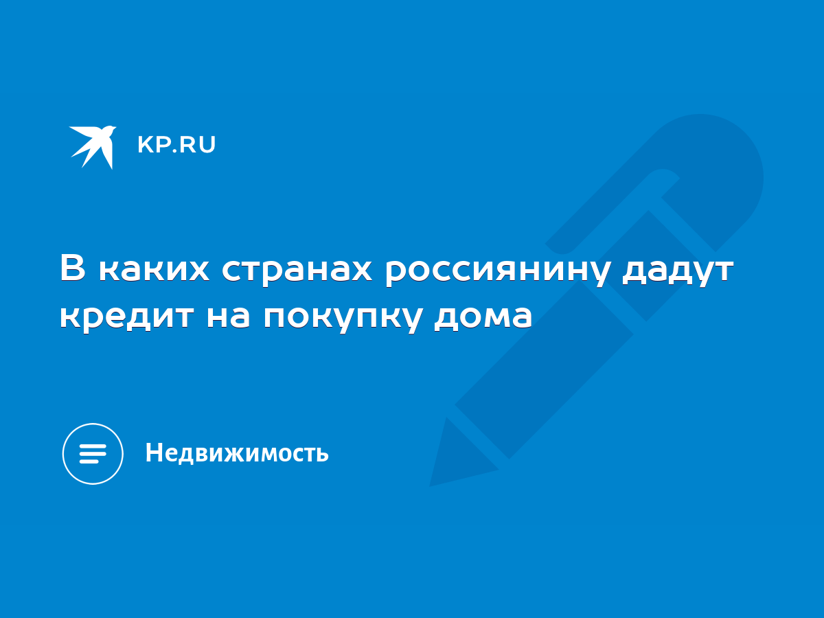 В каких странах россиянину дадут кредит на покупку дома - KP.RU