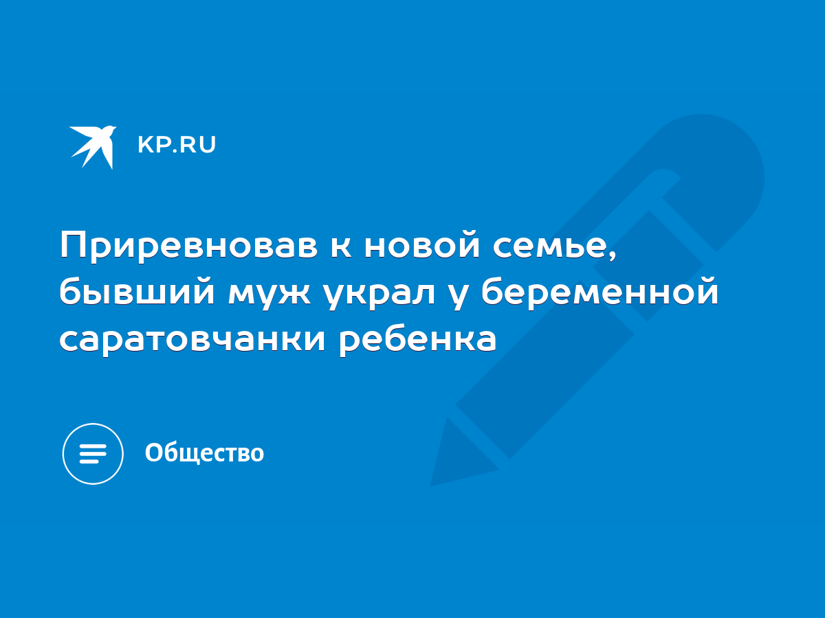 Приревновав к новой семье, бывший муж украл у беременной саратовчанки  ребенка - KP.RU