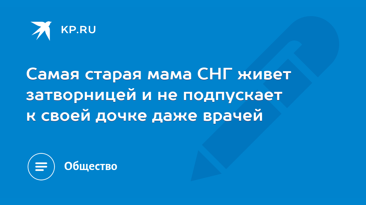 Самая старая мама СНГ живет затворницей и не подпускает к своей дочке даже  врачей - KP.RU