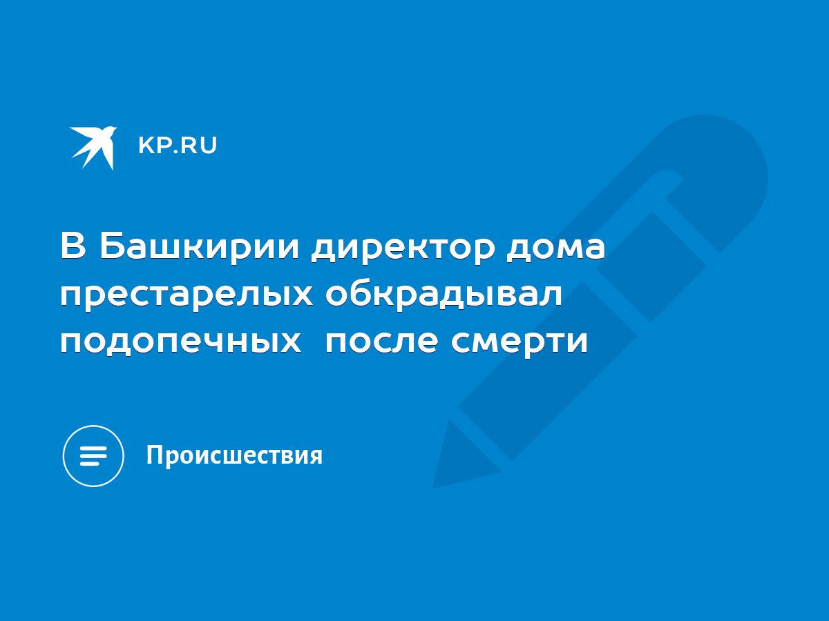 В Башкирии директор дома престарелых обкрадывал подопечных после смерти -  KP.RU