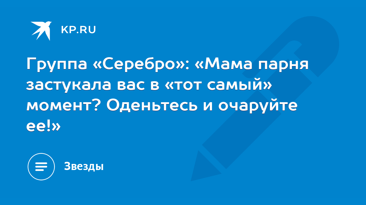 Группа «Серебро»: «Мама парня застукала вас в «тот самый» момент? Оденьтесь  и очаруйте ее!» - KP.RU