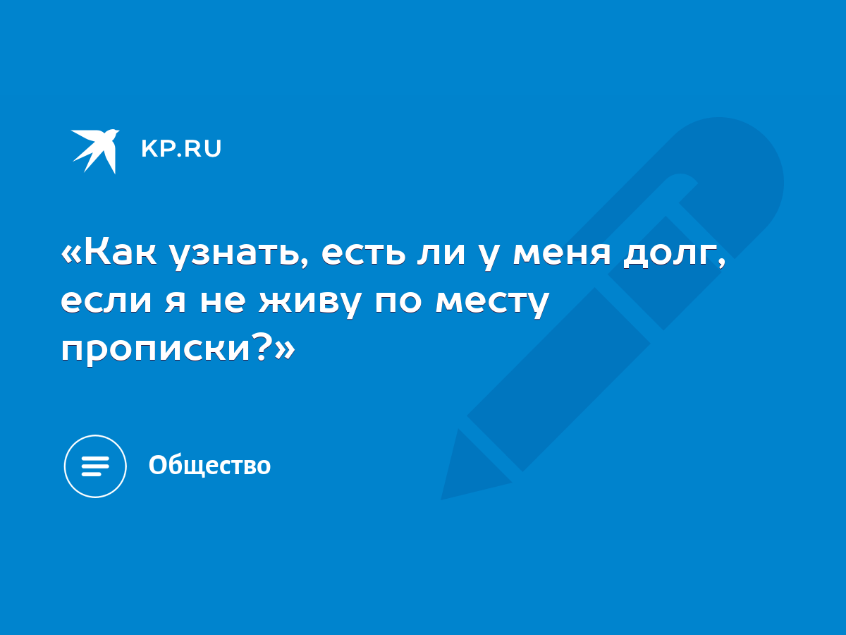 Как узнать, есть ли у меня долг, если я не живу по месту прописки?» - KP.RU