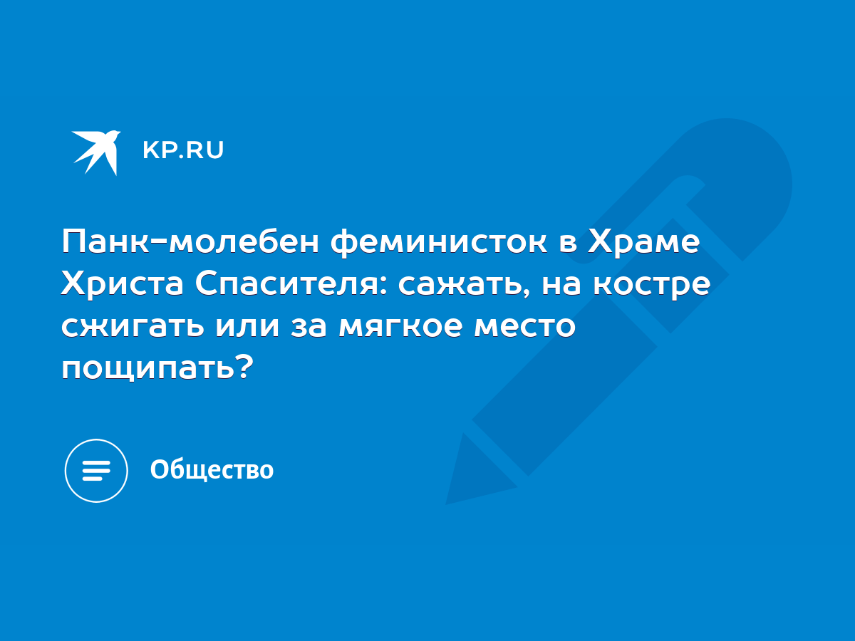 Панк-молебен феминисток в Храме Христа Спасителя: сажать, на костре сжигать  или за мягкое место пощипать? - KP.RU