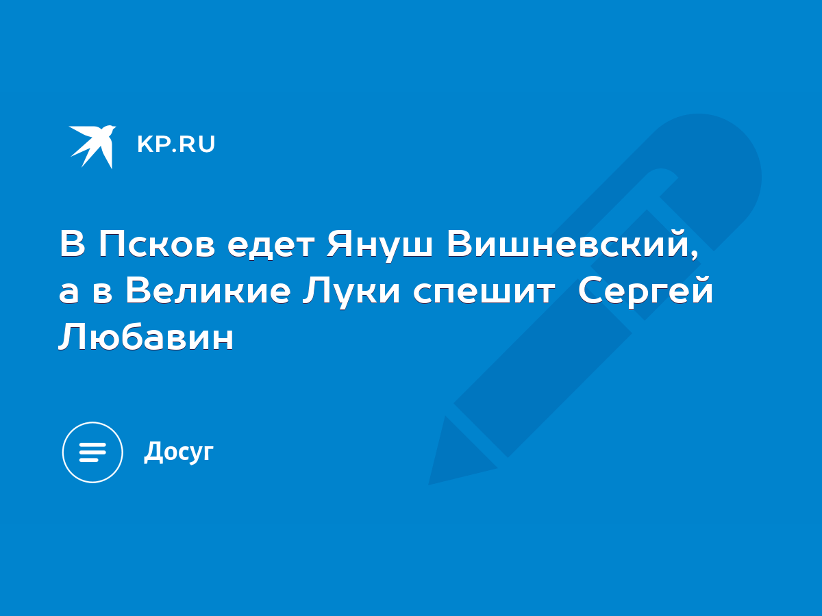 В Псков едет Януш Вишневский, а в Великие Луки спешит Сергей Любавин - KP.RU