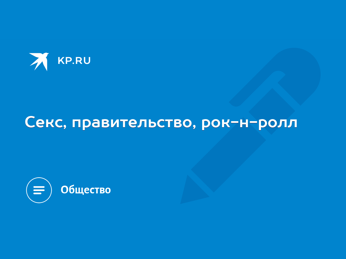 Секс, правительство, рок-н-ролл - KP.RU