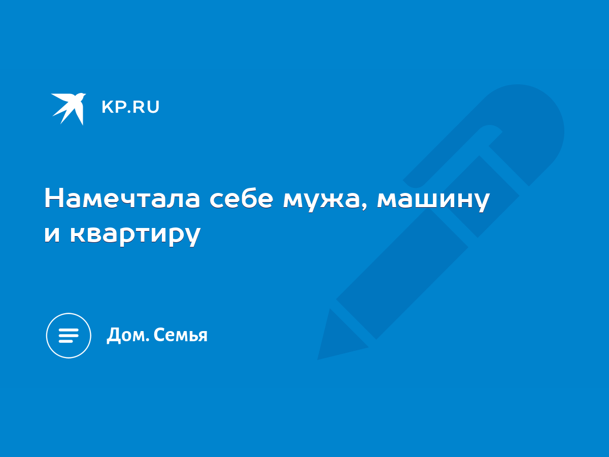 Намечтала себе мужа, машину и квартиру - KP.RU