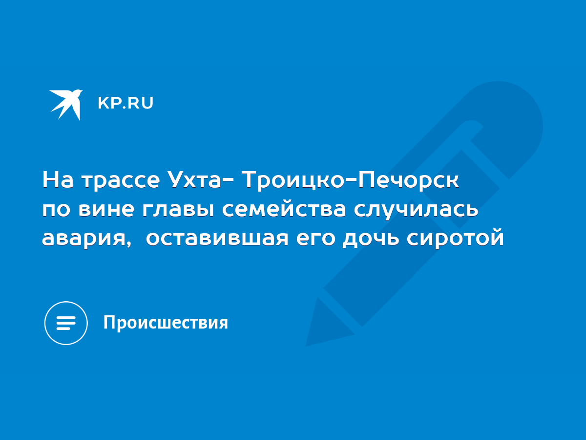 На трассе Ухта- Троицко-Печорск по вине главы семейства случилась авария,  оставившая его дочь сиротой - KP.RU