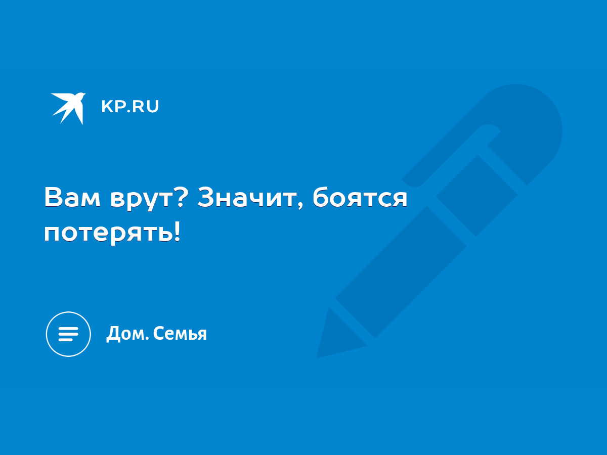 Вам врут? Значит, боятся потерять! - KP.RU