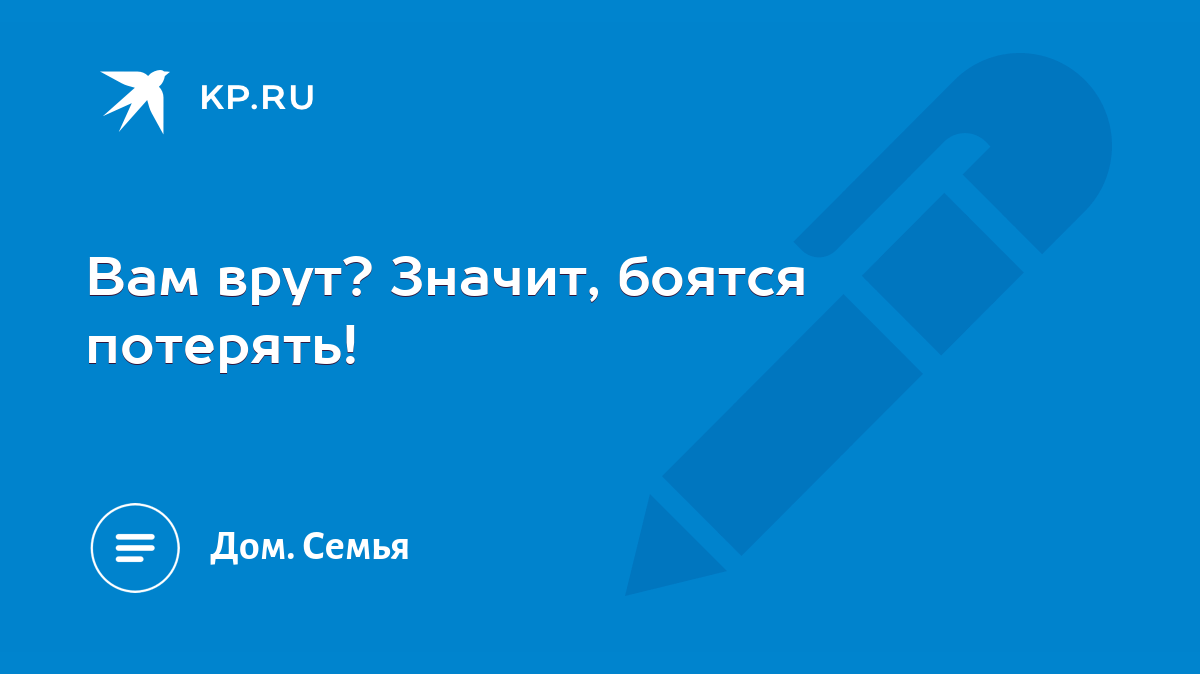 Вам врут? Значит, боятся потерять! - KP.RU