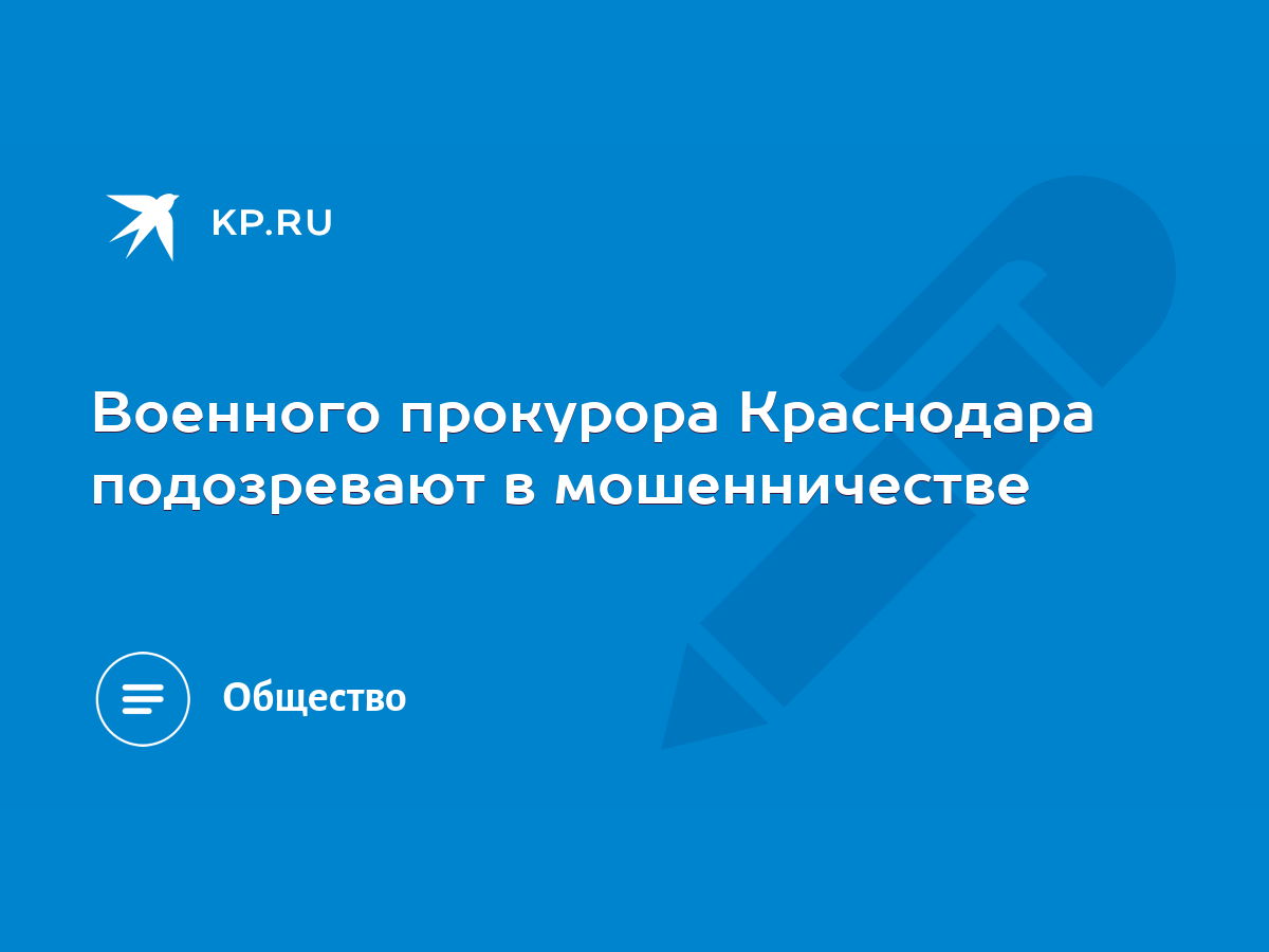 Военного прокурора Краснодара подозревают в мошенничестве - KP.RU