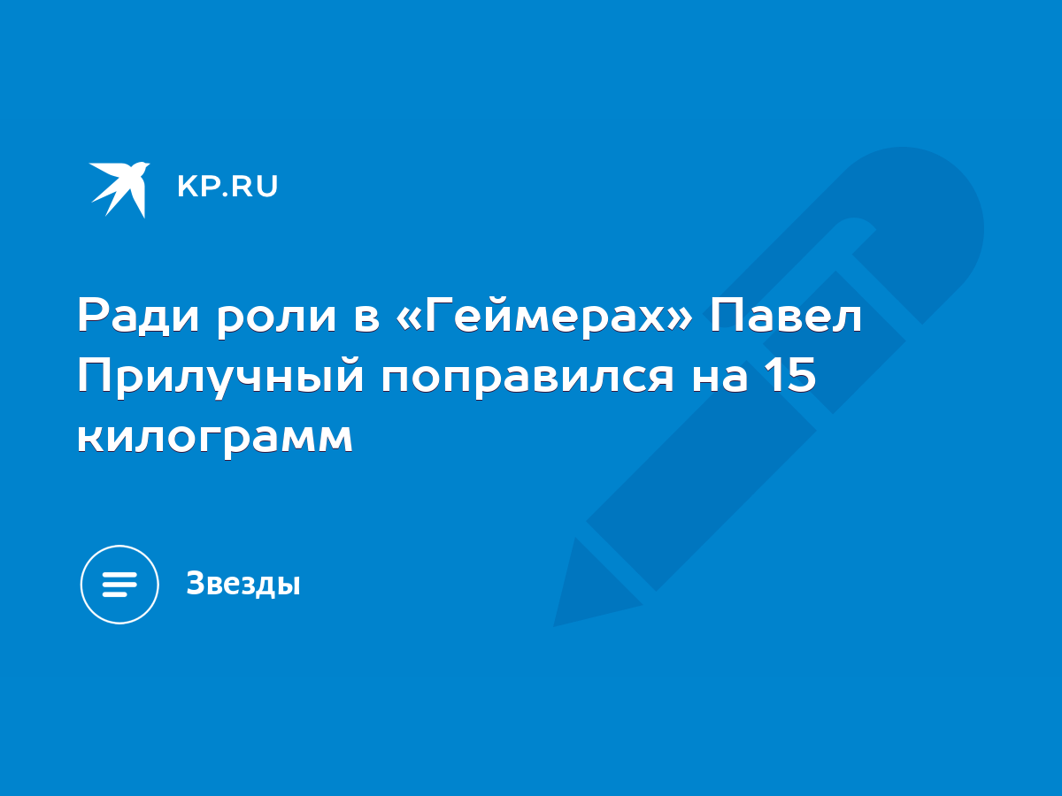 Ради роли в «Геймерах» Павел Прилучный поправился на 15 килограмм - KP.RU