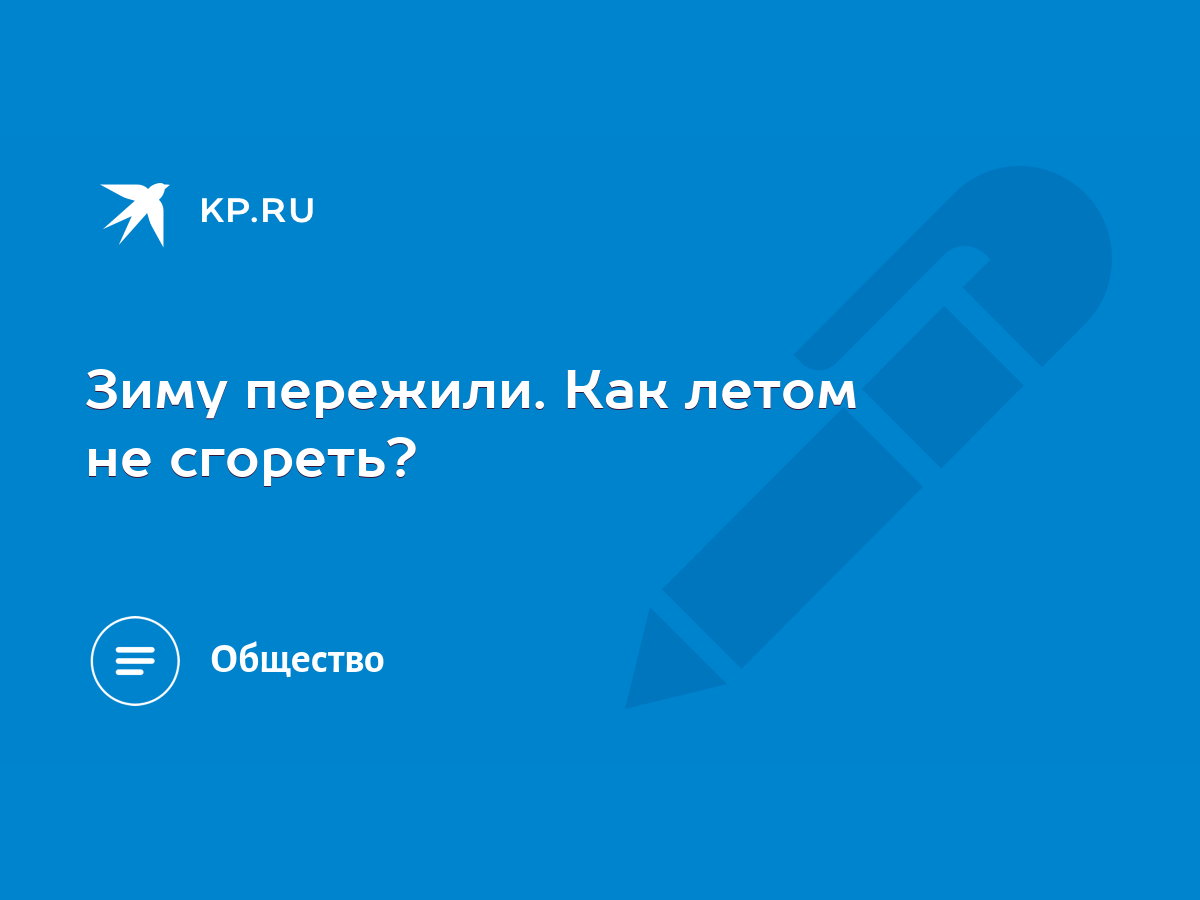 Зиму пережили. Как летом не сгореть? - KP.RU