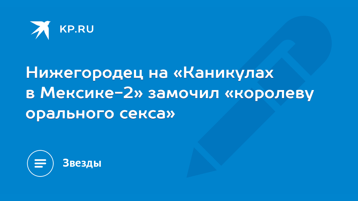 Нижегородец на «Каникулах в Мексике-2» замочил «королеву орального секса» -  KP.RU