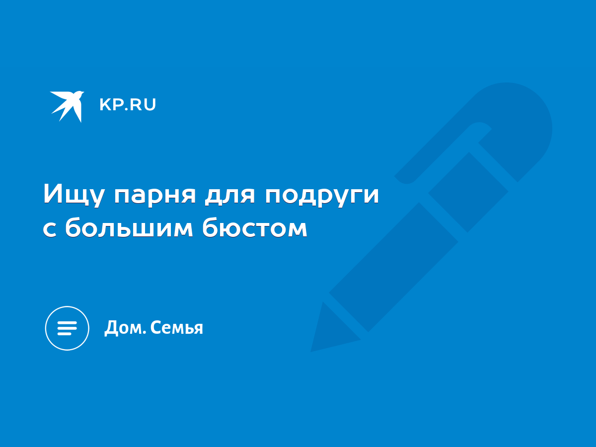 Ищу парня для подруги с большим бюстом - KP.RU