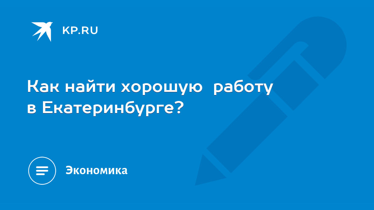 Как найти хорошую работу в Екатеринбурге? - KP.RU