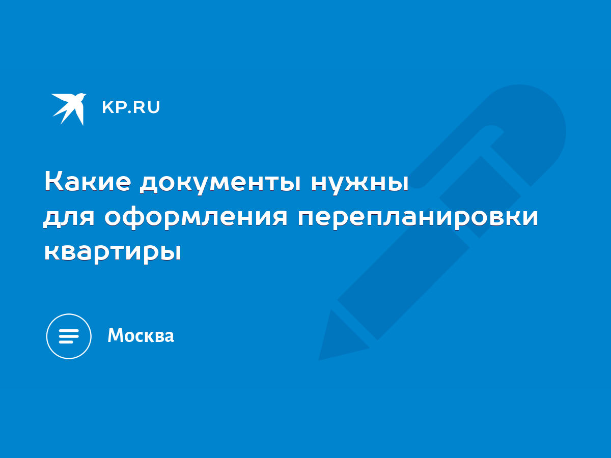 Какие документы нужны для оформления перепланировки квартиры - KP.RU