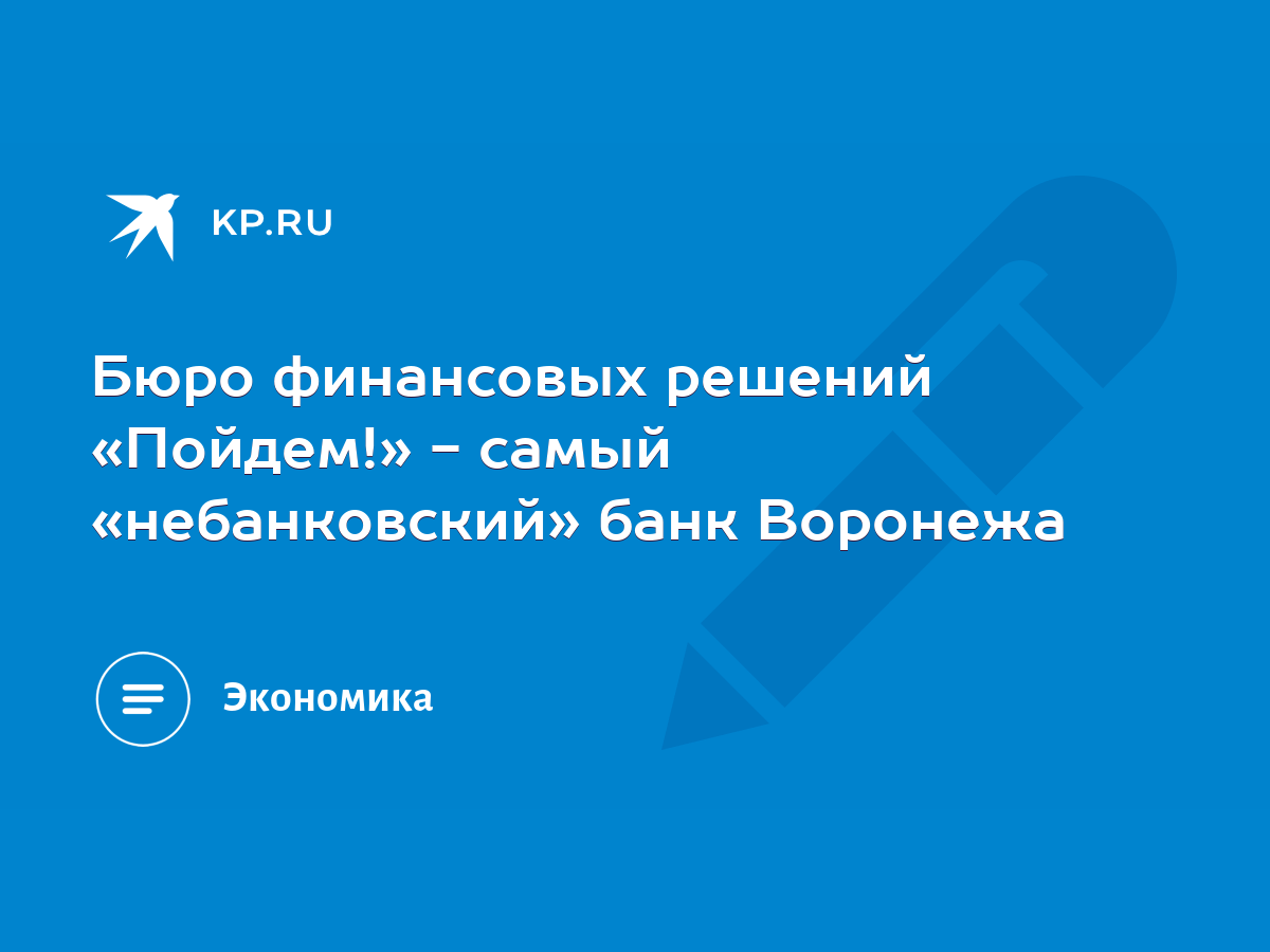 Бюро финансовых решений «Пойдем!» - самый «небанковский» банк Воронежа -  KP.RU