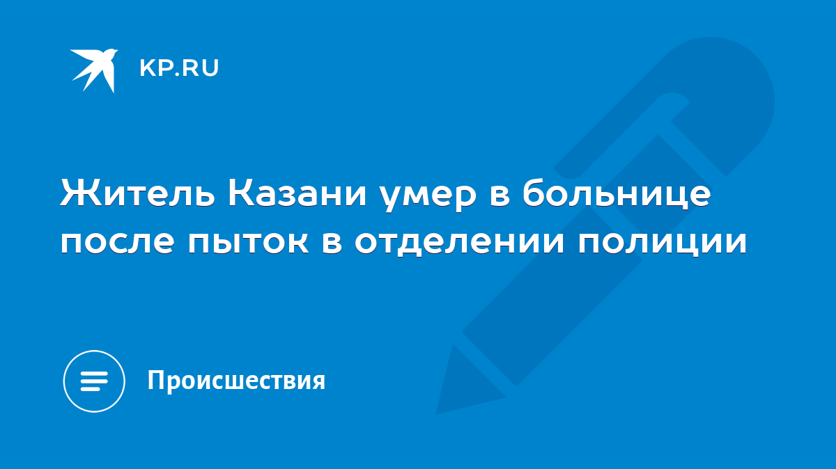 Житель Казани умер в больнице после пыток в отделении полиции - KP.RU