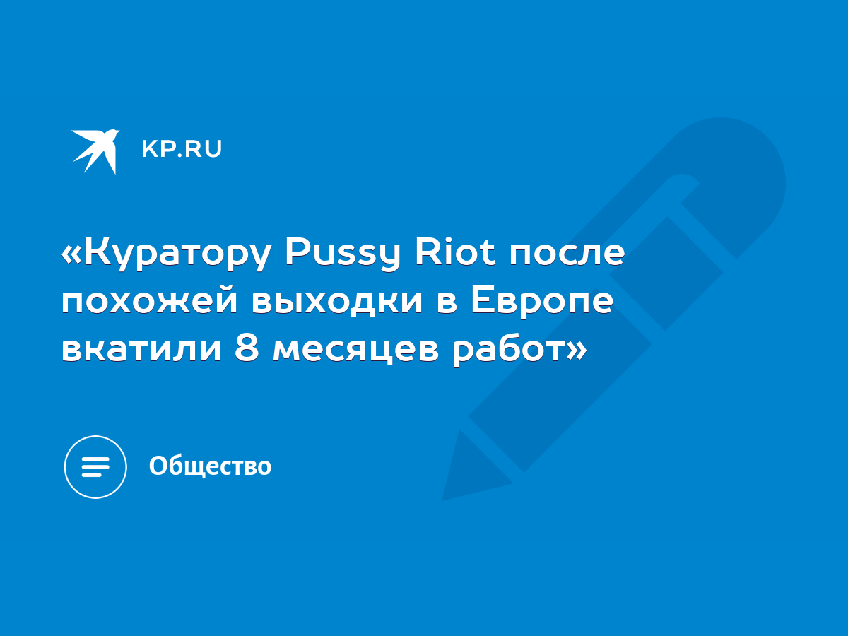 Куратору Pussy Riot после похожей выходки в Европе вкатили 8 месяцев работ»  - KP.RU