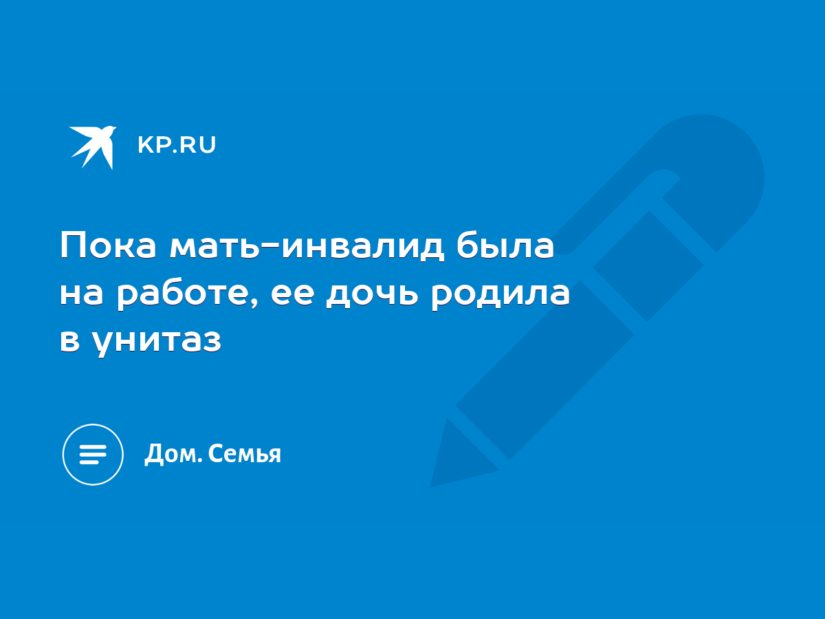 Пока мать-инвалид была на работе, ее дочь родила в унитаз - KP.RU