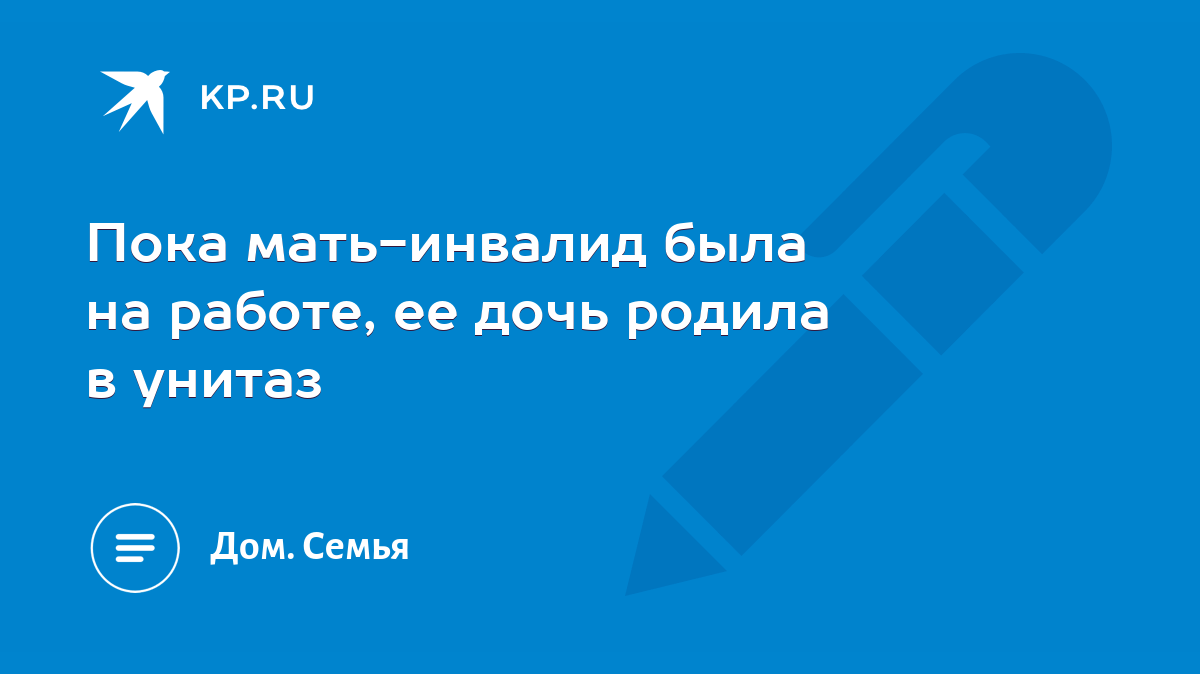 Пока мать-инвалид была на работе, ее дочь родила в унитаз - KP.RU