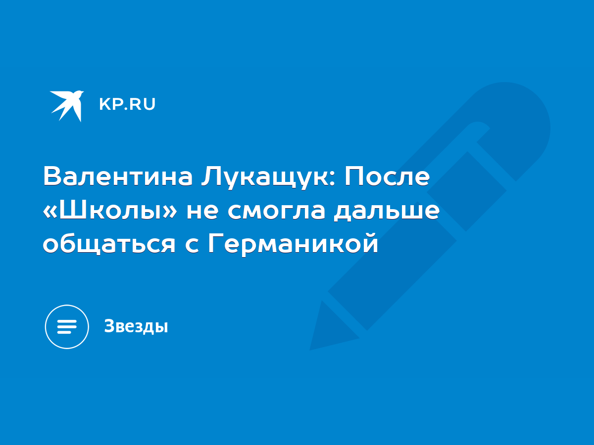 Валентина Лукащук: После «Школы» не смогла дальше общаться с Германикой -  KP.RU